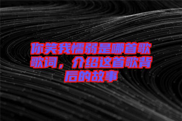 你笑我懦弱是哪首歌歌詞，介紹這首歌背后的故事