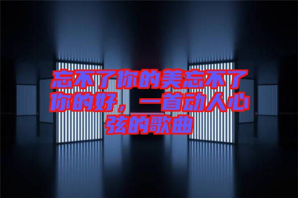 忘不了你的美忘不了你的好，一首動人心弦的歌曲