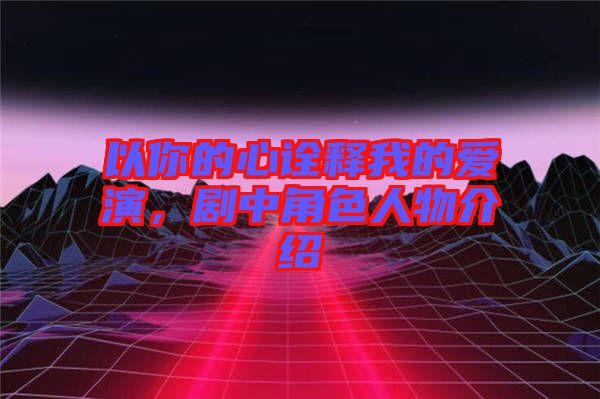以你的心詮釋我的愛演，劇中角色人物介紹