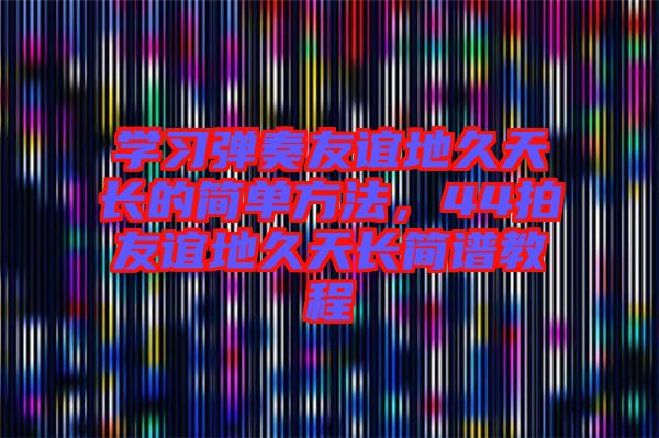 學習彈奏友誼地久天長的簡單方法，44拍友誼地久天長簡譜教程