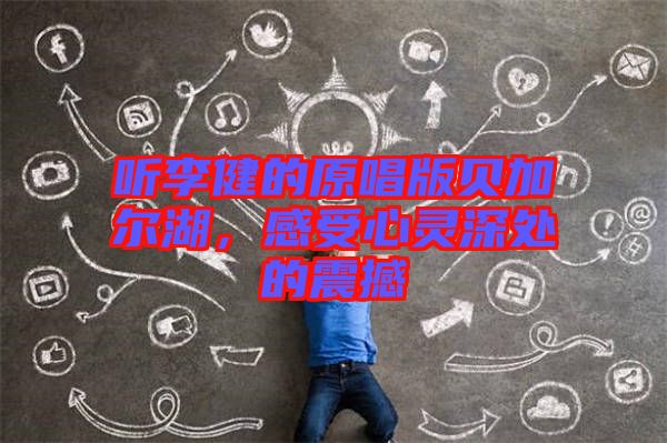 聽(tīng)李健的原唱版貝加爾湖，感受心靈深處的震撼