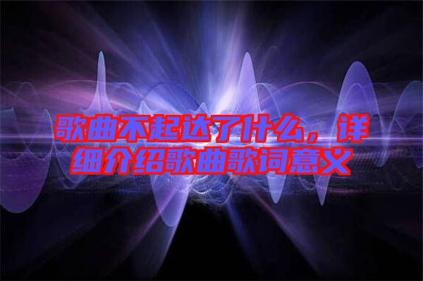 歌曲不起達(dá)了什么，詳細(xì)介紹歌曲歌詞意義