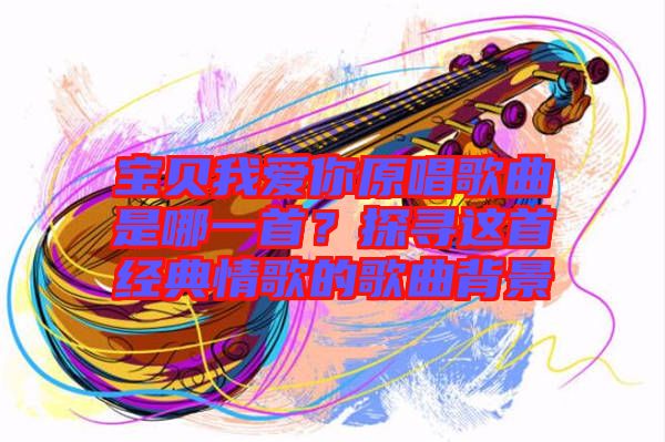 寶貝我愛你原唱歌曲是哪一首？探尋這首經(jīng)典情歌的歌曲背景
