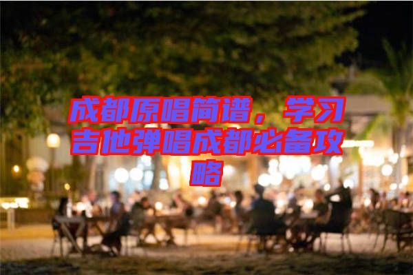 成都原唱簡譜，學(xué)習(xí)吉他彈唱成都必備攻略