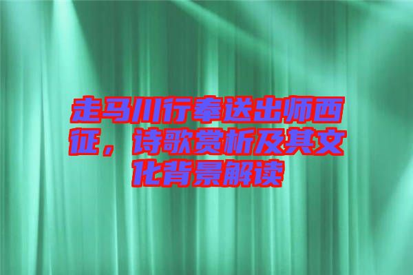 走馬川行奉送出師西征，詩(shī)歌賞析及其文化背景解讀