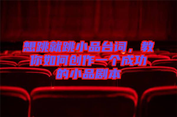 想跳就跳小品臺(tái)詞，教你如何創(chuàng)作一個(gè)成功的小品劇本