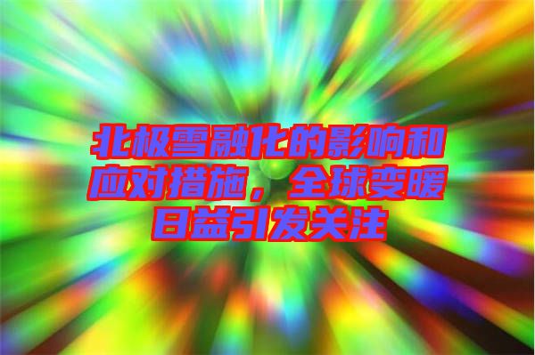 北極雪融化的影響和應(yīng)對(duì)措施，全球變暖日益引發(fā)關(guān)注