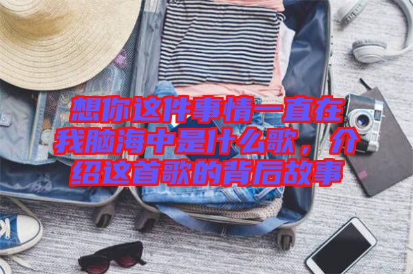 想你這件事情一直在我腦海中是什么歌，介紹這首歌的背后故事
