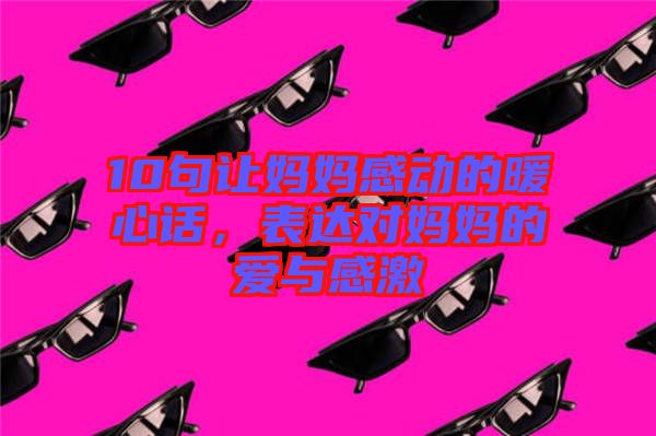10句讓媽媽感動的暖心話，表達對媽媽的愛與感激