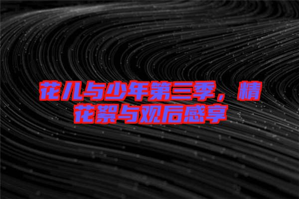 花兒與少年第三季，精花絮與觀后感享