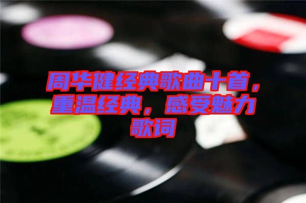 周華健經(jīng)典歌曲十首，重溫經(jīng)典，感受魅力歌詞
