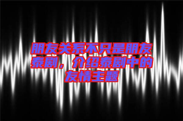 朋友關(guān)系不只是朋友泰劇，介紹泰劇中的友情主題