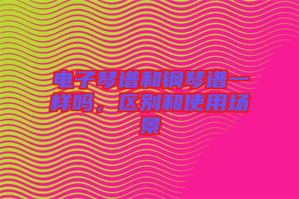 電子琴譜和鋼琴譜一樣嗎，區(qū)別和使用場(chǎng)景
