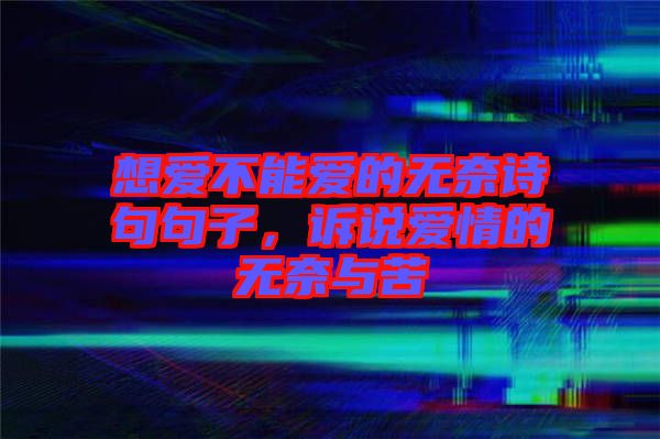 想愛不能愛的無奈詩句句子，訴說愛情的無奈與苦
