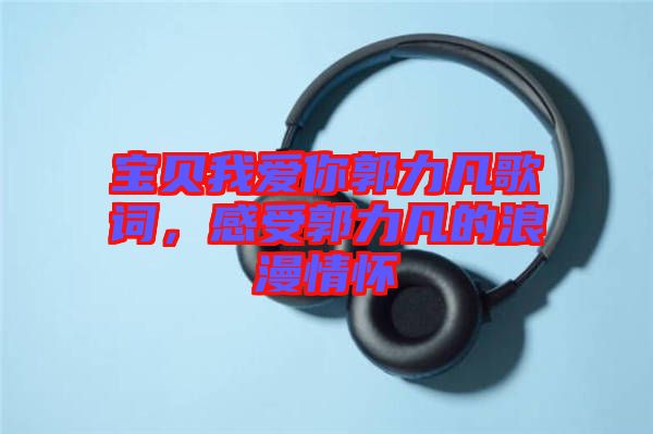 寶貝我愛你郭力凡歌詞，感受郭力凡的浪漫情懷