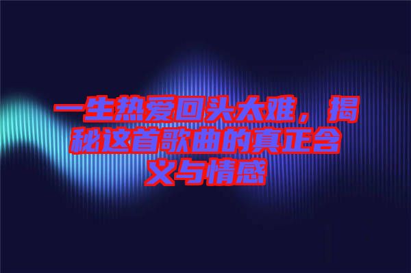 一生熱愛(ài)回頭太難，揭秘這首歌曲的真正含義與情感