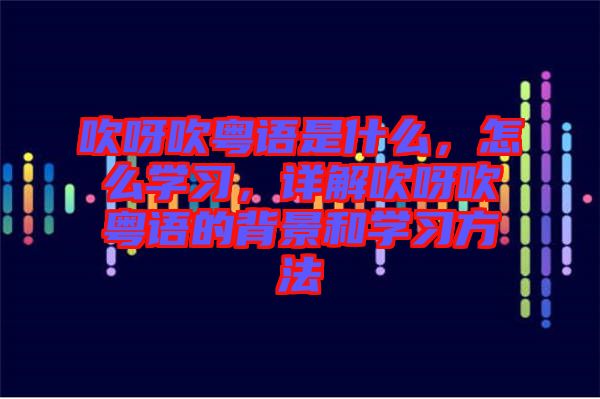 吹呀吹粵語是什么，怎么學(xué)習(xí)，詳解吹呀吹粵語的背景和學(xué)習(xí)方法