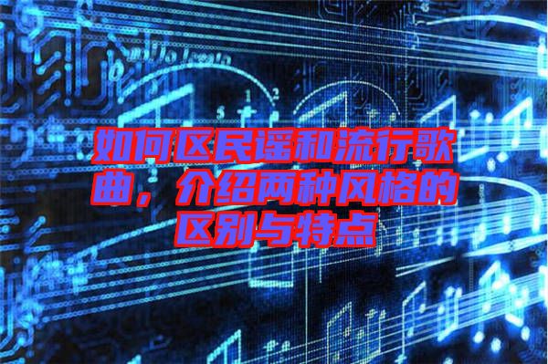 如何區(qū)民謠和流行歌曲，介紹兩種風(fēng)格的區(qū)別與特點(diǎn)