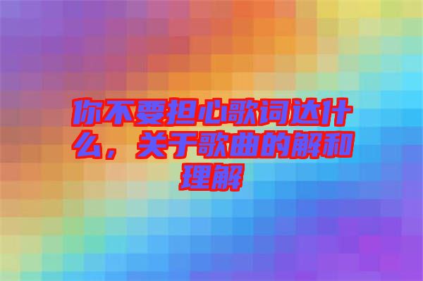 你不要擔心歌詞達什么，關于歌曲的解和理解