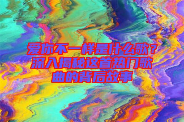 愛你不一樣是什么歌？深入揭秘這首熱門歌曲的背后故事