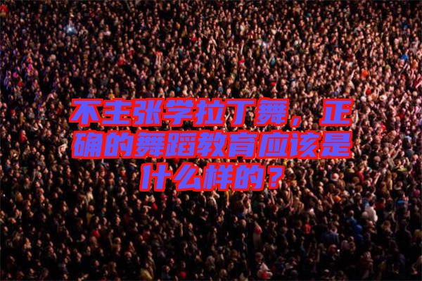 不主張學(xué)拉丁舞，正確的舞蹈教育應(yīng)該是什么樣的？