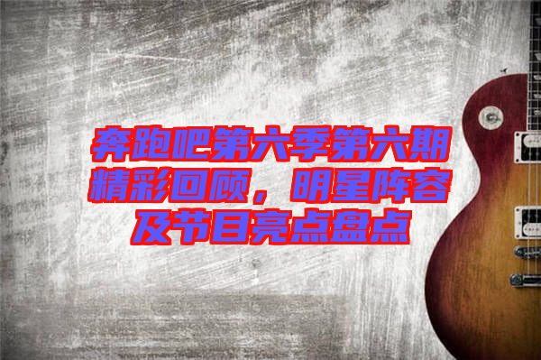 奔跑吧第六季第六期精彩回顧，明星陣容及節(jié)目亮點(diǎn)盤(pán)點(diǎn)