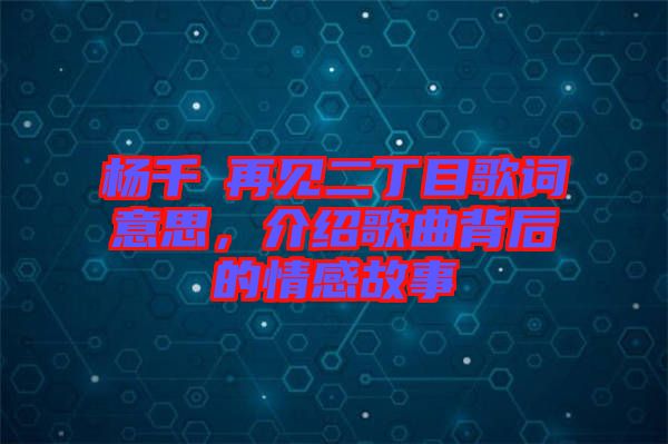 楊千嬅再見二丁目歌詞意思，介紹歌曲背后的情感故事