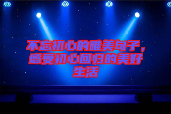 不忘初心的唯美句子，感受初心回歸的美好生活