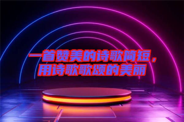 一首贊美的詩歌簡短，用詩歌歌頌的美麗