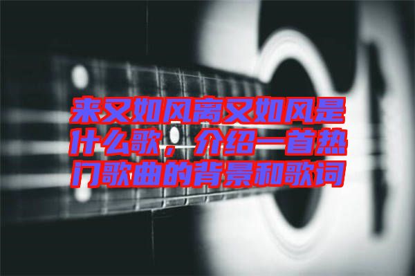來(lái)又如風(fēng)離又如風(fēng)是什么歌，介紹一首熱門歌曲的背景和歌詞