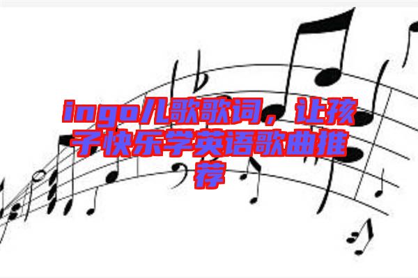 ingo兒歌歌詞，讓孩子快樂學(xué)英語歌曲推薦