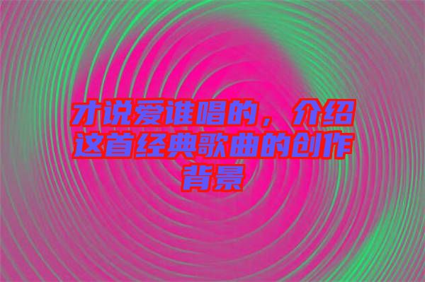 才說(shuō)愛(ài)誰(shuí)唱的，介紹這首經(jīng)典歌曲的創(chuàng)作背景