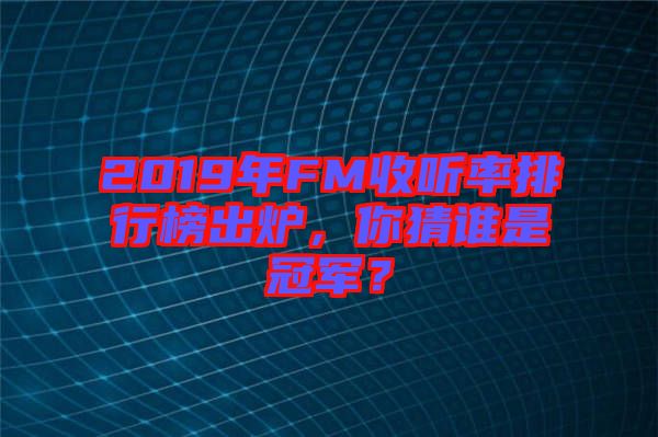 2019年FM收聽率排行榜出爐，你猜誰是冠軍？