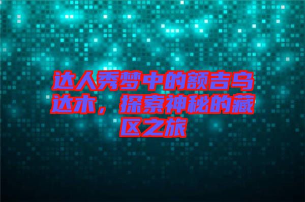 達(dá)人秀夢(mèng)中的額吉烏達(dá)木，探索神秘的藏區(qū)之旅