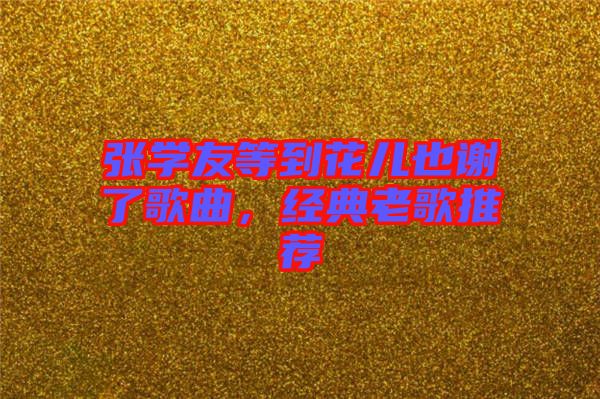 張學(xué)友等到花兒也謝了歌曲，經(jīng)典老歌推薦