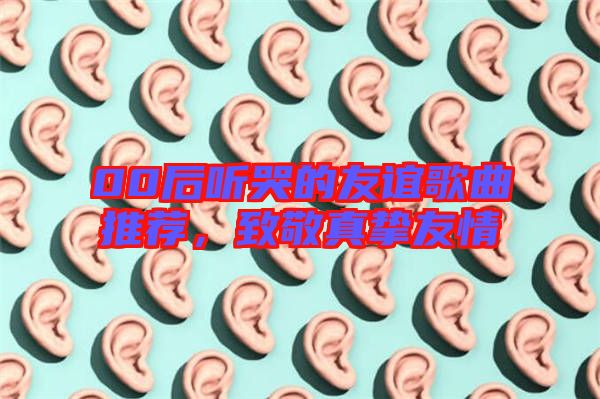 00后聽哭的友誼歌曲推薦，致敬真摯友情