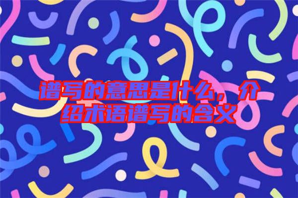譜寫的意思是什么，介紹術(shù)語譜寫的含義