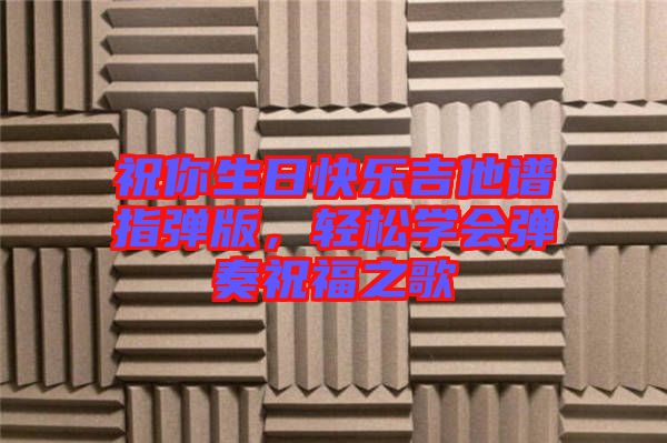 祝你生日快樂吉他譜指彈版，輕松學(xué)會彈奏祝福之歌