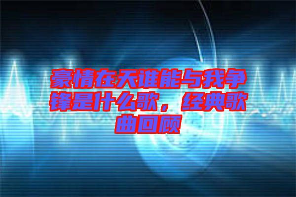 豪情在天誰能與我爭鋒是什么歌，經(jīng)典歌曲回顧