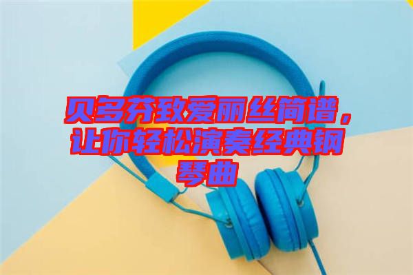 貝多芬致愛麗絲簡譜，讓你輕松演奏經(jīng)典鋼琴曲