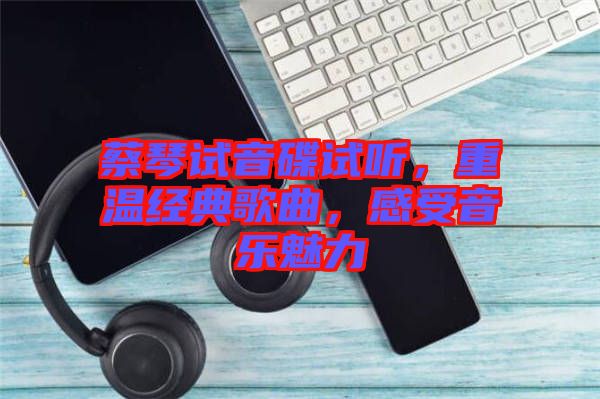 蔡琴試音碟試聽(tīng)，重溫經(jīng)典歌曲，感受音樂(lè)魅力