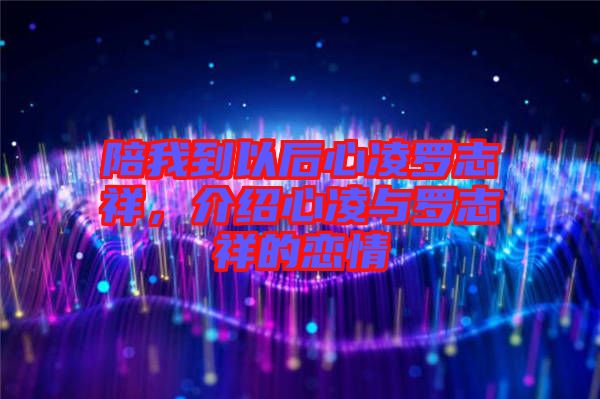 陪我到以后心凌羅志祥，介紹心凌與羅志祥的戀情