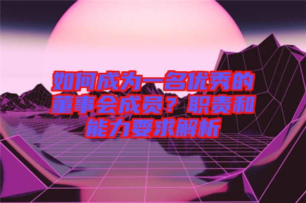 如何成為一名優(yōu)秀的董事會(huì)成員？職責(zé)和能力要求解析