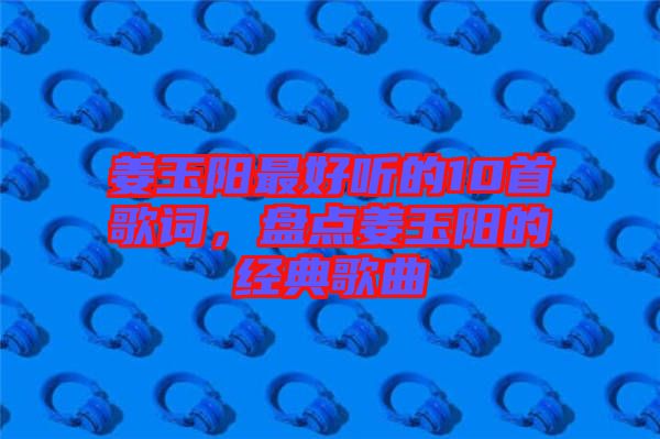 姜玉陽最好聽的10首歌詞，盤點(diǎn)姜玉陽的經(jīng)典歌曲