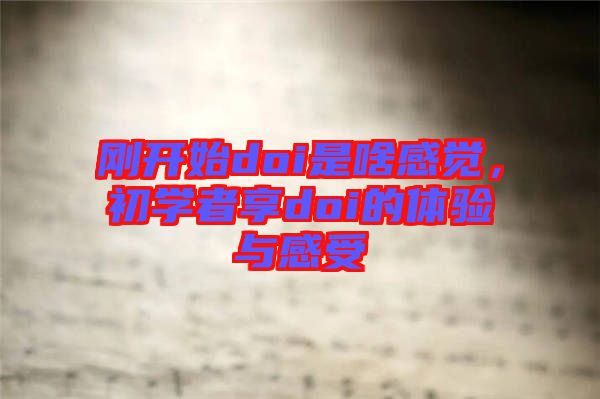 剛開始doi是啥感覺，初學(xué)者享doi的體驗(yàn)與感受
