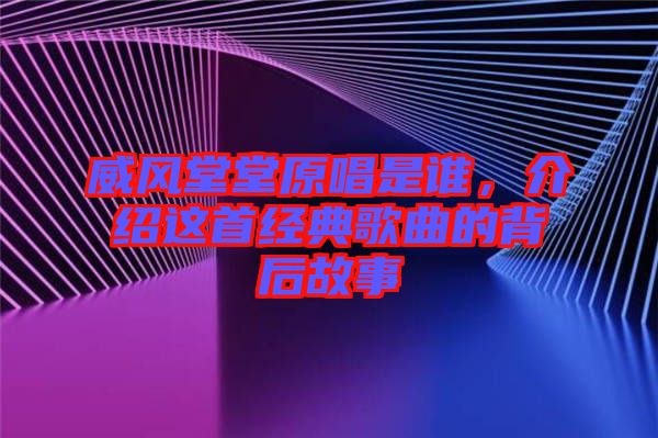 威風(fēng)堂堂原唱是誰，介紹這首經(jīng)典歌曲的背后故事