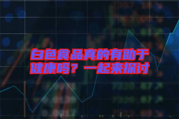 白色食品真的有助于健康嗎？一起來(lái)探討