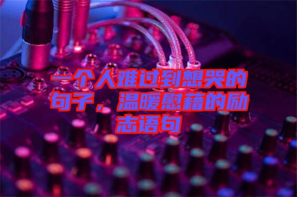 一個(gè)人難過(guò)到想哭的句子，溫暖慰藉的勵(lì)志語(yǔ)句