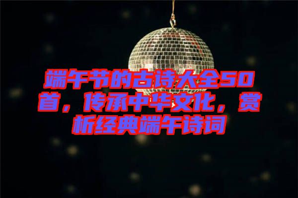 端午節(jié)的古詩大全50首，傳承中華文化，賞析經(jīng)典端午詩詞