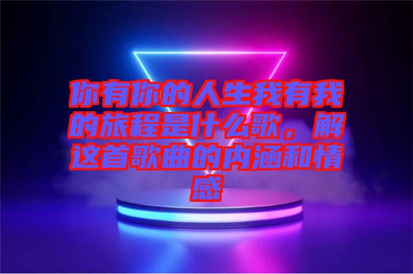 你有你的人生我有我的旅程是什么歌，解這首歌曲的內(nèi)涵和情感